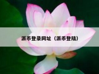 派币登录网址（派币登陆）