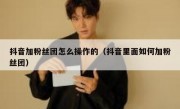 抖音加粉丝团怎么操作的（抖音里面如何加粉丝团）