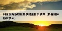 抖音国际版粉丝最多的是什么软件（抖音国际版有多火）