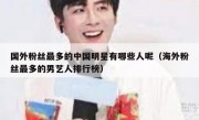 国外粉丝最多的中国明星有哪些人呢（海外粉丝最多的男艺人排行榜）