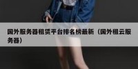 国外服务器租赁平台排名榜最新（国外租云服务器）