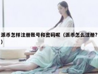 派币怎样注册账号和密码呢（派币怎么注册?）