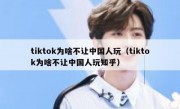 tiktok为啥不让中国人玩（tiktok为啥不让中国人玩知乎）