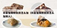 抖音加我粉丝团怎么加（抖音加我粉丝团怎么加别人）