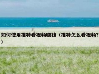 如何使用推特看视频赚钱（推特怎么看视频?）
