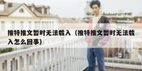 推特推文暂时无法载入（推特推文暂时无法载入怎么回事）