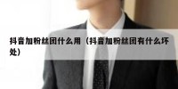 抖音加粉丝团什么用（抖音加粉丝团有什么坏处）