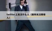 twitter上关注什么人（推特关注那些人）