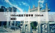 tiktok越南下载苹果（tiktok 越狱）