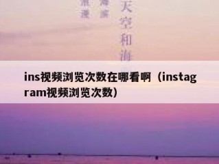 ins视频浏览次数在哪看啊（instagram视频浏览次数）