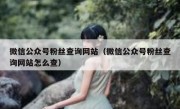微信公众号粉丝查询网站（微信公众号粉丝查询网站怎么查）