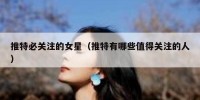 推特必关注的女星（推特有哪些值得关注的人）