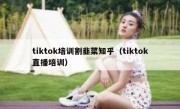 tiktok培训割韭菜知乎（tiktok直播培训）