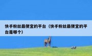 快手粉丝最便宜的平台（快手粉丝最便宜的平台是哪个）