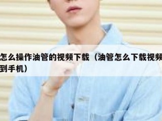 怎么操作油管的视频下载（油管怎么下载视频到手机）