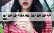 进抖音粉丝群有什么好处（进抖音粉丝群有风险吗）