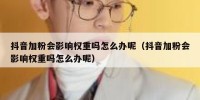 抖音加粉会影响权重吗怎么办呢（抖音加粉会影响权重吗怎么办呢）