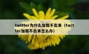 twitter为什么加载不出来（twitter加载不出来怎么办）