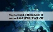 facebook安卓下载2022正版（facebook安卓版下载 官方正式版）