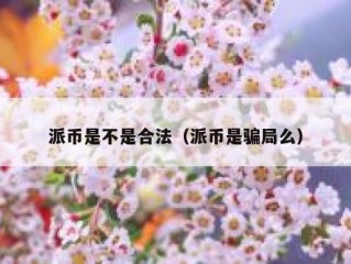 派币是不是合法（派币是骗局么）