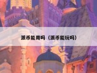 派币能用吗（派币能玩吗）