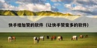 快手增加赞的软件（让快手赞变多的软件）