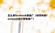 怎么用facebook做推广（如何利用facebook进行营销推广）