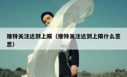 推特关注达到上限（推特关注达到上限什么意思）