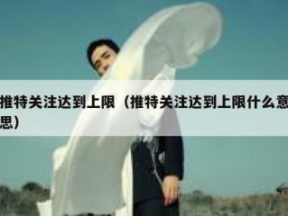推特关注达到上限（推特关注达到上限什么意思）