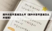 国外抖音开直播怎么开（国外抖音开直播怎么开视频）