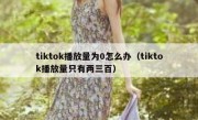 tiktok播放量为0怎么办（tiktok播放量只有两三百）