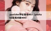 youtube评论错误403（youtube出现问题400）