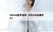 tiktok能开店吗（tiktok店铺开户）