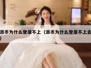 派币为什么登录不上（派币为什么登录不上去）