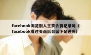 facebook浏览别人主页会有记录吗（facebook看过页面后会留下足迹吗）