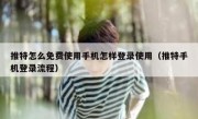 推特怎么免费使用手机怎样登录使用（推特手机登录流程）