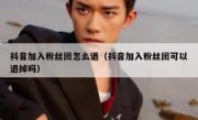 抖音加入粉丝团怎么退（抖音加入粉丝团可以退掉吗）