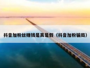 抖音加粉丝赚钱是真是假（抖音加粉骗局）
