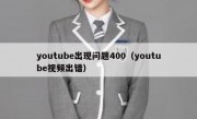 youtube出现问题400（youtube视频出错）