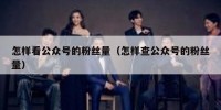 怎样看公众号的粉丝量（怎样查公众号的粉丝量）