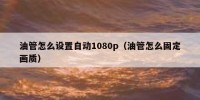 油管怎么设置自动1080p（油管怎么固定画质）