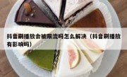 抖音刷播放会被限流吗怎么解决（抖音刷播放有影响吗）