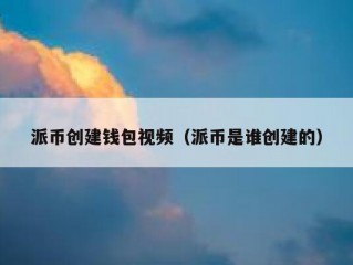 派币创建钱包视频（派币是谁创建的）