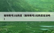 推特账号2元购卖（推特账号2元购卖犯法吗）