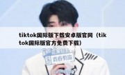 tiktok国际版下载安卓版官网（tiktok国际版官方免费下载）