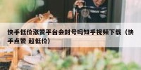 快手低价涨赞平台会封号吗知乎视频下载（快手点赞 超低价）
