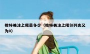 推特关注上限是多少（推特关注上限但列表又为0）