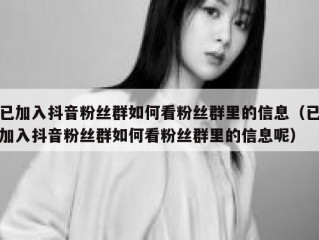 已加入抖音粉丝群如何看粉丝群里的信息（已加入抖音粉丝群如何看粉丝群里的信息呢）