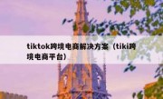 tiktok跨境电商解决方案（tiki跨境电商平台）
