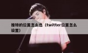 推特的位置怎么选（twitter位置怎么设置）